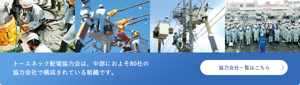 トーエネック配電協力会は、中部におよそ80社の協力会社で構成されている組織です。協力会社一覧はこちら