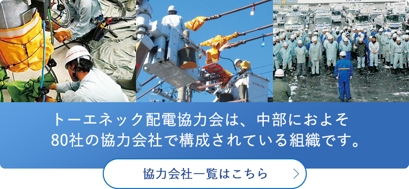 トーエネック配電協力会は、中部におよそ80社の協力会社で構成されている組織です。協力会社一覧はこちら